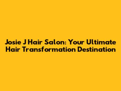 Josie J Hair Salon: Your Ultimate Hair Transformation Destination