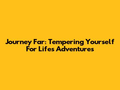 Journey Far: Tempering Yourself For Life's Adventures