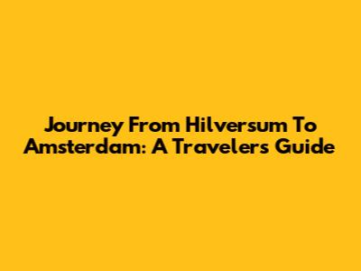 Journey From Hilversum To Amsterdam: A Traveler's Guide