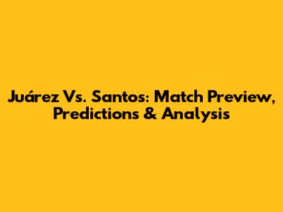 Juárez Vs. Santos: Match Preview, Predictions & Analysis
