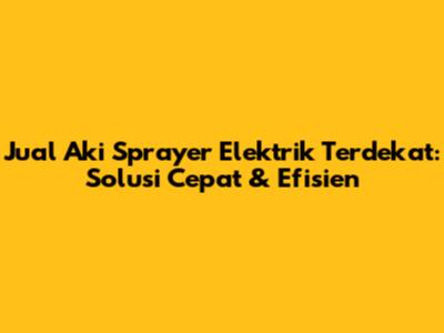 Jual Aki Sprayer Elektrik Terdekat: Solusi Cepat & Efisien