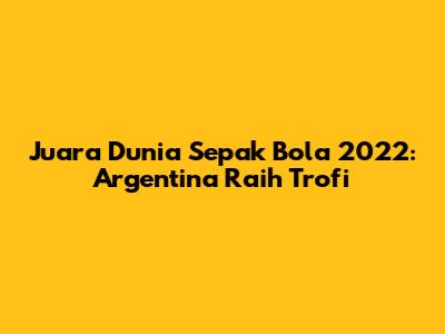 Juara Dunia Sepak Bola 2022: Argentina Raih Trofi