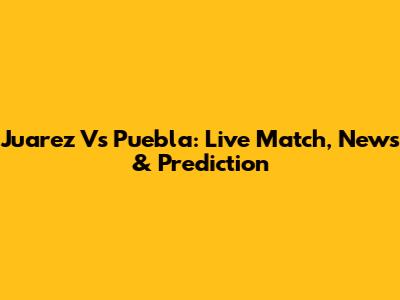 Juarez Vs Puebla: Live Match, News & Prediction