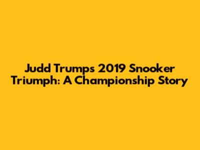 Judd Trump's 2019 Snooker Triumph: A Championship Story