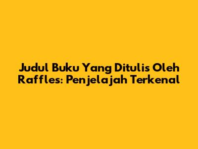 Judul Buku Yang Ditulis Oleh Raffles: Penjelajah Terkenal
