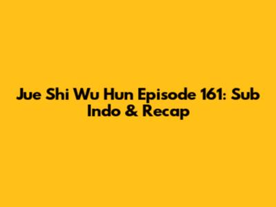 Jue Shi Wu Hun Episode 161: Sub Indo & Recap