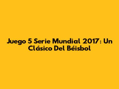 Juego 5 Serie Mundial 2017: Un Clásico Del Béisbol