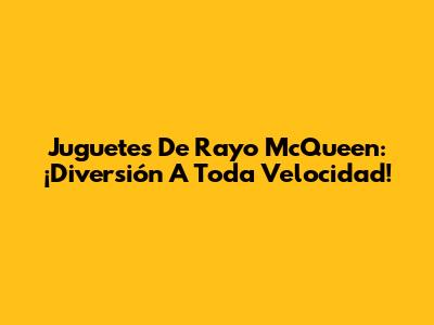 Juguetes De Rayo McQueen: ¡Diversión A Toda Velocidad!