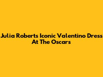 Julia Roberts' Iconic Valentino Dress At The Oscars