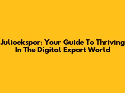 Julioekspor: Your Guide To Thriving In The Digital Export World