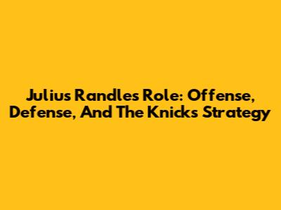 Julius Randle's Role: Offense, Defense, And The Knicks' Strategy