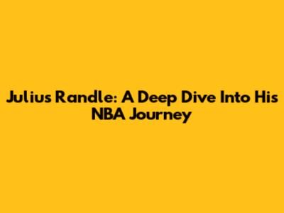Julius Randle: A Deep Dive Into His NBA Journey