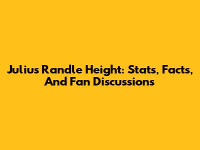 Julius Randle Height: Stats, Facts, And Fan Discussions