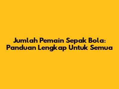 Jumlah Pemain Sepak Bola: Panduan Lengkap Untuk Semua