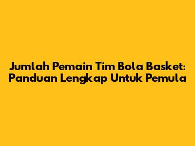 Jumlah Pemain Tim Bola Basket: Panduan Lengkap Untuk Pemula