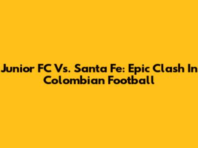 Junior FC Vs. Santa Fe: Epic Clash In Colombian Football