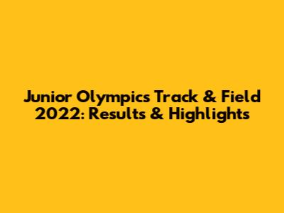 Junior Olympics Track & Field 2022: Results & Highlights