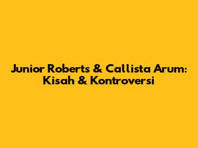 Junior Roberts & Callista Arum: Kisah & Kontroversi