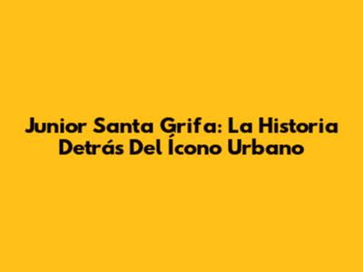 Junior Santa Grifa: La Historia Detrás Del Ícono Urbano