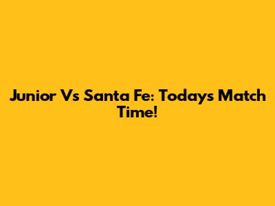 Junior Vs Santa Fe: Today's Match Time!