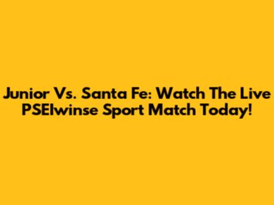 Junior Vs. Santa Fe: Watch The Live PSEIwinse Sport Match Today!