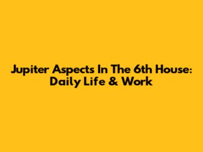Jupiter Aspects In The 6th House: Daily Life & Work