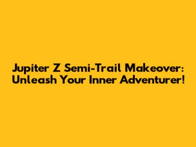 Jupiter Z Semi-Trail Makeover: Unleash Your Inner Adventurer!