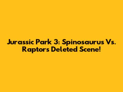 Jurassic Park 3: Spinosaurus Vs. Raptors Deleted Scene!