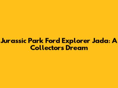 Jurassic Park Ford Explorer Jada: A Collector's Dream