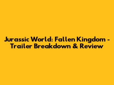 Jurassic World: Fallen Kingdom - Trailer Breakdown & Review