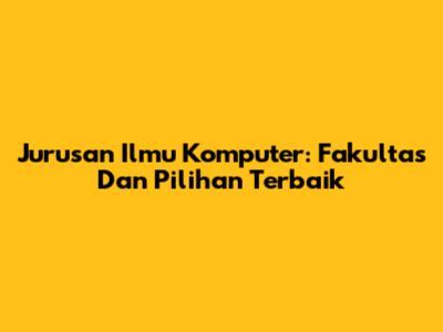 Jurusan Ilmu Komputer: Fakultas Dan Pilihan Terbaik