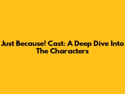 Just Because! Cast: A Deep Dive Into The Characters