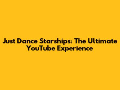Just Dance Starships: The Ultimate YouTube Experience