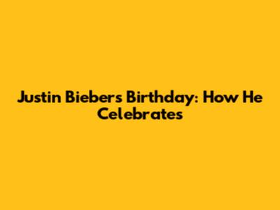 Justin Bieber's Birthday: How He Celebrates