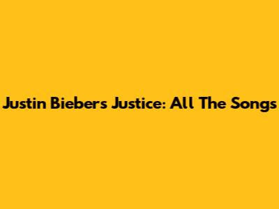 Justin Bieber's Justice: All The Songs