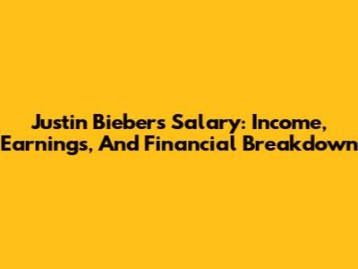 Justin Bieber's Salary: Income, Earnings, And Financial Breakdown