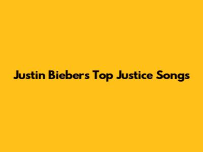 Justin Bieber's Top Justice Songs
