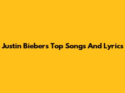 Justin Bieber's Top Songs And Lyrics