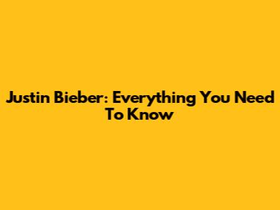 Justin Bieber: Everything You Need To Know