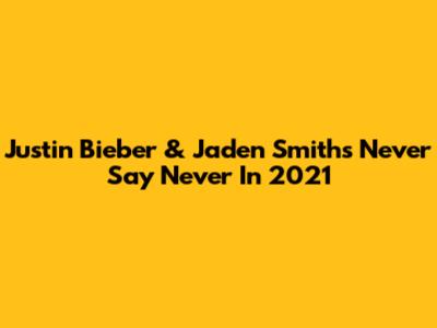 Justin Bieber & Jaden Smith's Never Say Never In 2021
