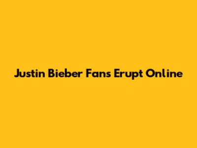Justin Bieber Fans Erupt Online