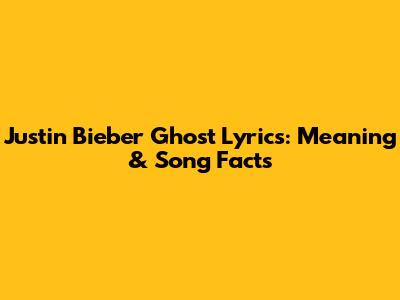 Justin Bieber Ghost Lyrics: Meaning & Song Facts