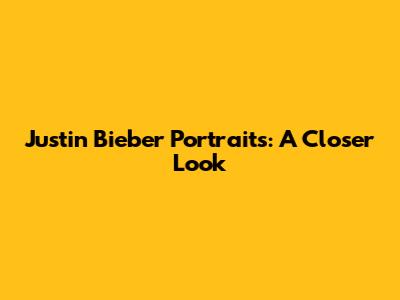 Justin Bieber Portraits: A Closer Look