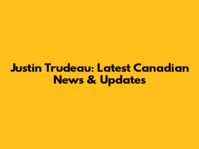 Justin Trudeau: Latest Canadian News & Updates