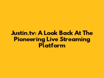 Justin.tv: A Look Back At The Pioneering Live Streaming Platform