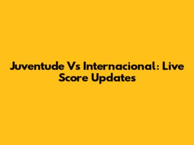 Juventude Vs Internacional: Live Score Updates