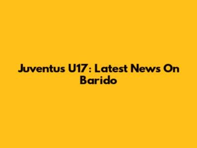 Juventus U17: Latest News On Barido