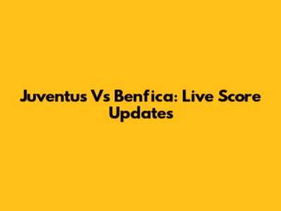 Juventus Vs Benfica: Live Score Updates