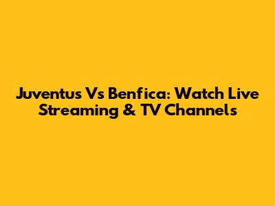 Juventus Vs Benfica: Watch Live Streaming & TV Channels