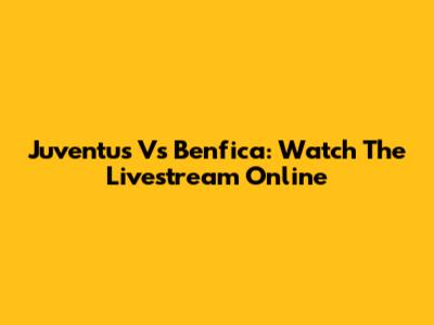 Juventus Vs Benfica: Watch The Livestream Online